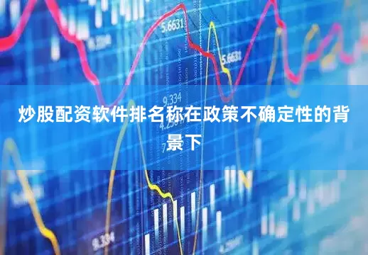 炒股配资软件排名称在政策不确定性的背景下