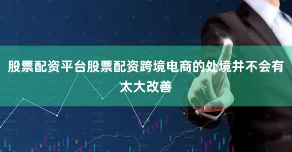 股票配资平台股票配资跨境电商的处境并不会有太大改善