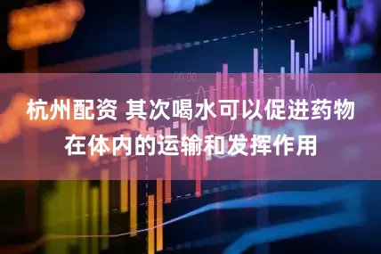 杭州配资 其次喝水可以促进药物在体内的运输和发挥作用