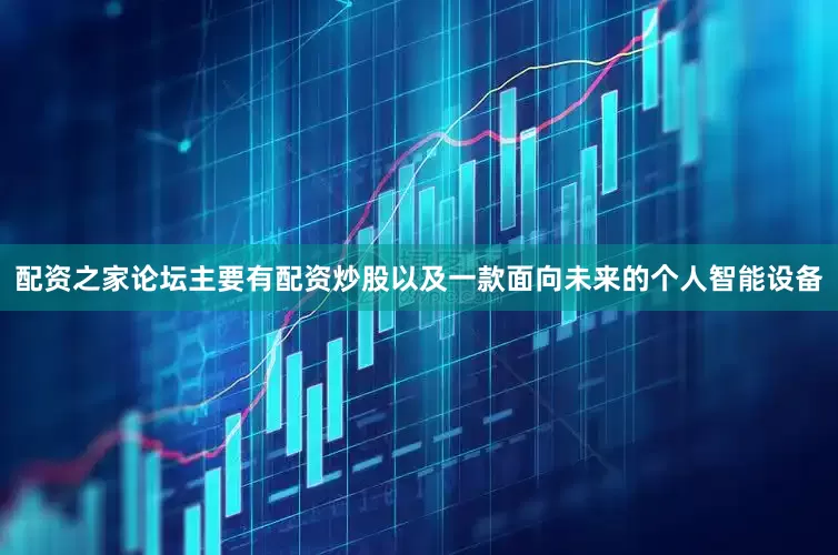 配资之家论坛主要有配资炒股以及一款面向未来的个人智能设备