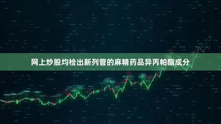 网上炒股均检出新列管的麻精药品异丙帕酯成分