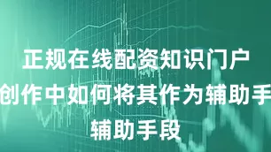正规在线配资知识门户在创作中如何将其作为辅助手段