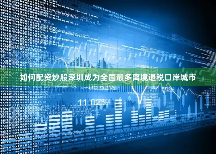 如何配资炒股深圳成为全国最多离境退税口岸城市