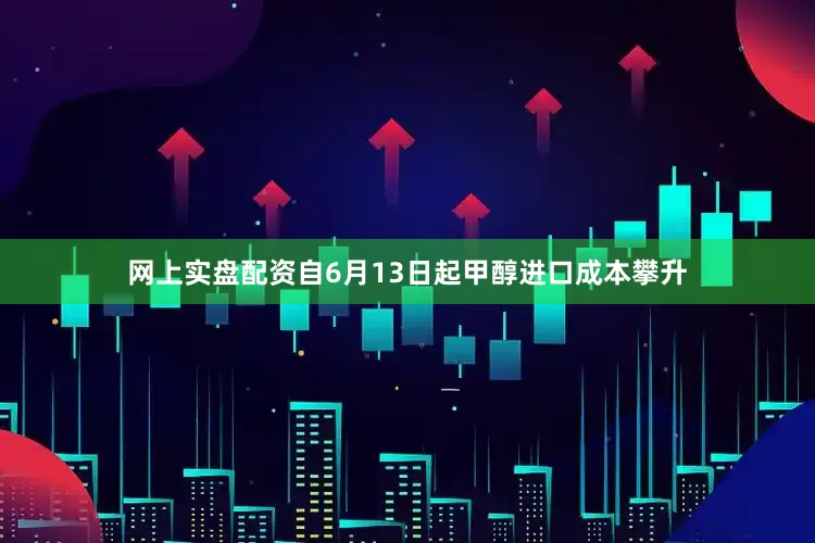网上实盘配资自6月13日起甲醇进口成本攀升