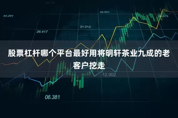 股票杠杆哪个平台最好用将明轩茶业九成的老客户挖走