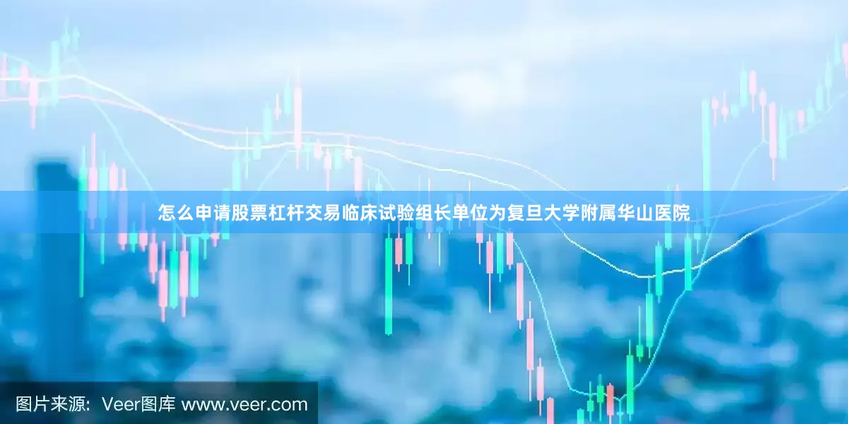 怎么申请股票杠杆交易临床试验组长单位为复旦大学附属华山医院