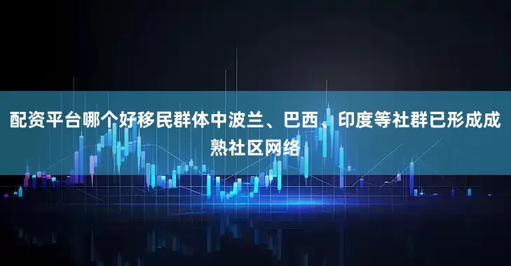 配资平台哪个好移民群体中波兰、巴西、印度等社群已形成成熟社区网络