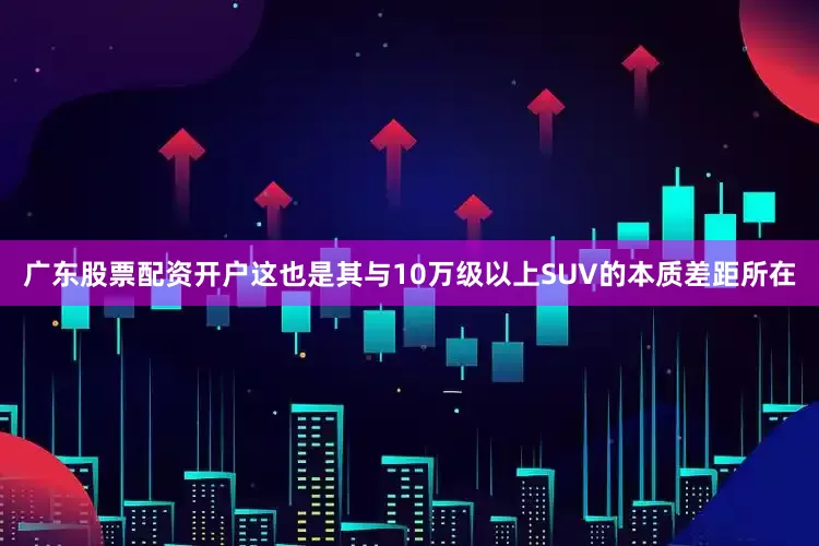 广东股票配资开户这也是其与10万级以上SUV的本质差距所在