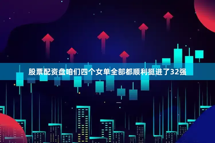 股票配资盘咱们四个女单全部都顺利挺进了32强