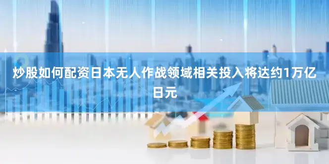 炒股如何配资日本无人作战领域相关投入将达约1万亿日元
